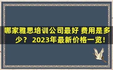 哪家雅思培训公司最好 费用是多少？ 2023年最新价格一览！